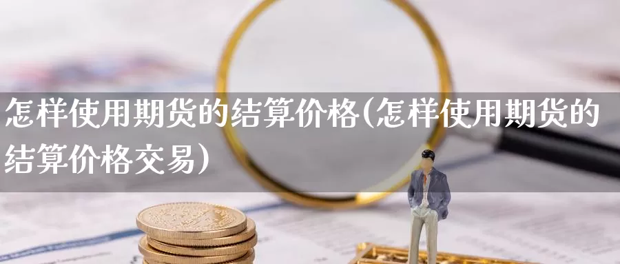 怎样使用期货的结算价格(怎样使用期货的结算价格交易)_https://www.baokan.net_期货技术_第1张