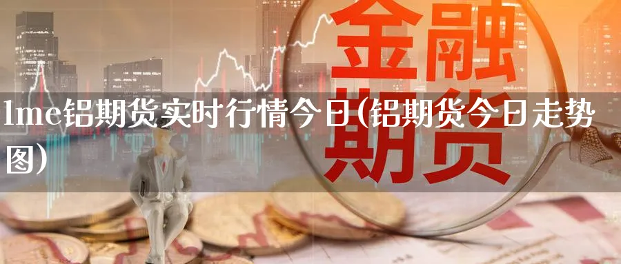 lme铝期货实时行情今日(铝期货今日走势图)_https://www.baokan.net_纳指期货_第1张