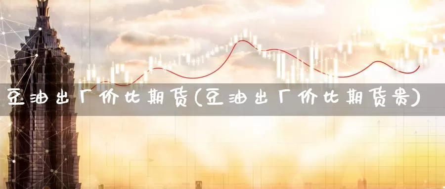 豆油出厂价比期货(豆油出厂价比期货贵)_https://www.baokan.net_股指期货_第1张