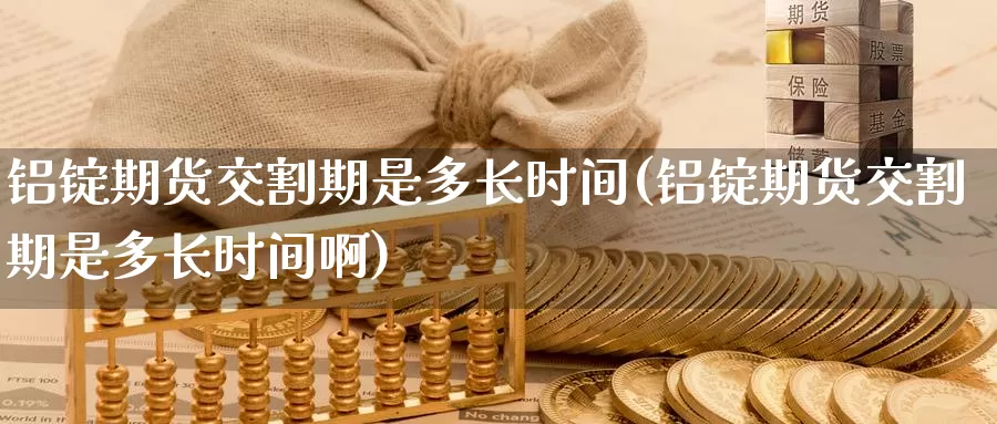 铝锭期货交割期是多长时间(铝锭期货交割期是多长时间啊)_https://www.baokan.net_币圈行情_第1张
