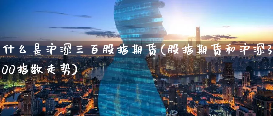 什么是沪深三百股指期货(股指期货和沪深300指数走势)_https://www.baokan.net_纳指期货_第1张