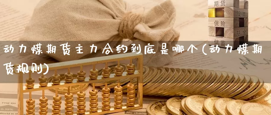 动力煤期货主力合约到底是哪个(动力煤期货规则)_https://www.baokan.net_恒生指数_第1张