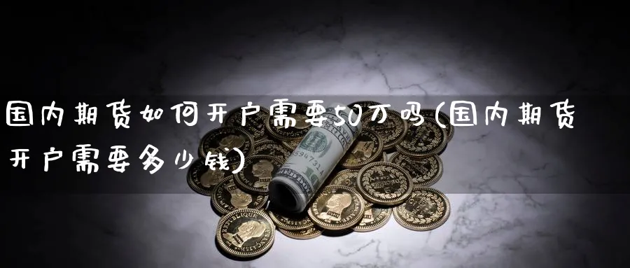 国内期货如何开户需要50万吗(国内期货开户需要多少钱)_https://www.baokan.net_期货品种_第1张