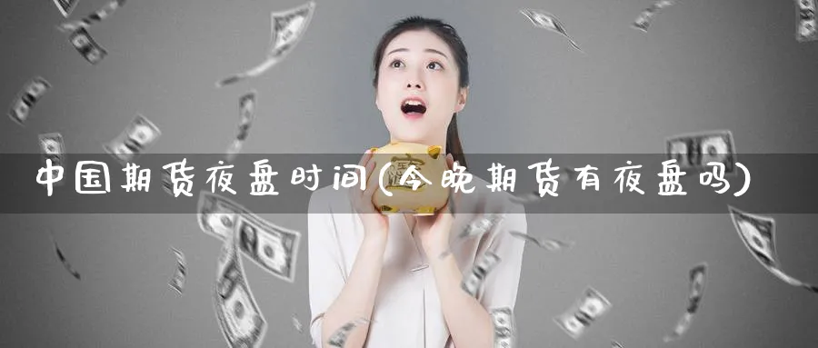 中国期货夜盘时间(今晚期货有夜盘吗)_https://www.baokan.net_期货喊单_第1张