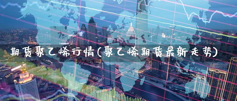 期货聚乙烯行情(聚乙烯期货最新走势)_https://www.baokan.net_期货喊单_第1张