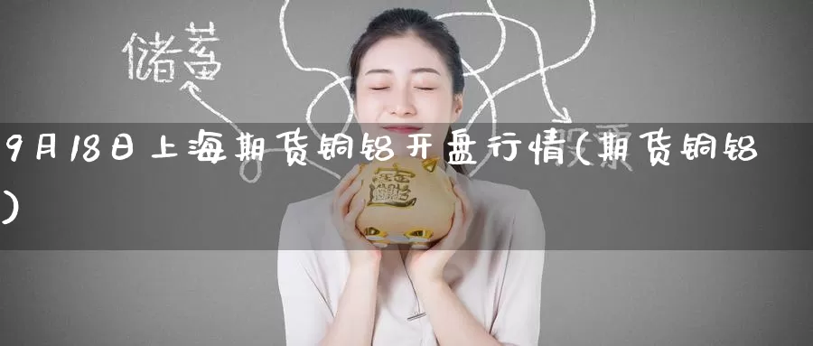 9月18日上海期货铜铝开盘行情(期货铜铝)_期货行情_第1张_宝勘金融网 9月18日上海期货铜铝开盘行情(期货铜铝)_https://www.baokan.net_期货行情_第1张