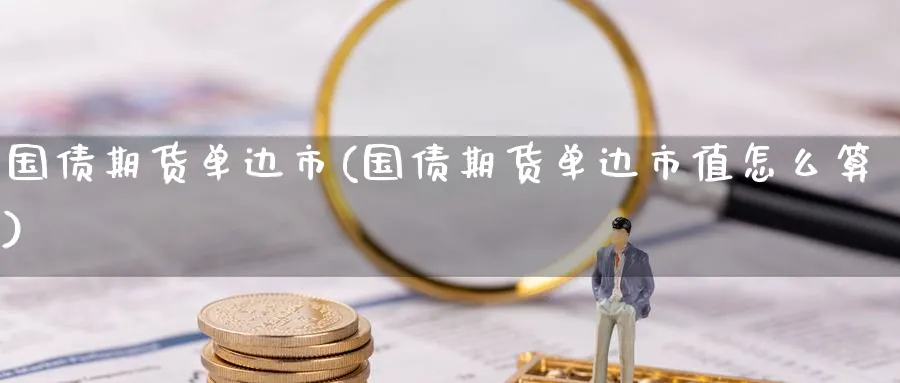 国债期货单边市(国债期货单边市值怎么算)_https://www.baokan.net_期货培训_第1张