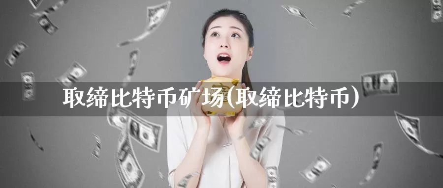 取缔比特币矿场(取缔比特币)_https://www.baokan.net_币圈行情_第1张