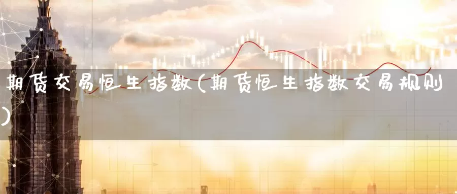 期货交易恒生指数(期货恒生指数交易规则)_期货分析_第1张_宝勘金融网 期货交易恒生指数(期货恒生指数交易规则)_https://www.baokan.net_期货分析_第1张