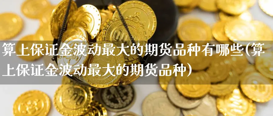算上保证金波动最大的期货品种有哪些(算上保证金波动最大的期货品种)_https://www.baokan.net_币圈行情_第1张