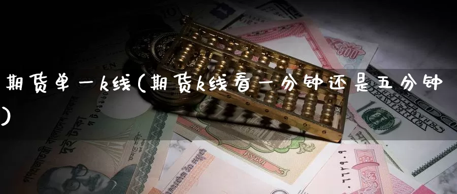期货单一k线(期货k线看一分钟还是五分钟)_https://www.baokan.net_期货行情_第1张