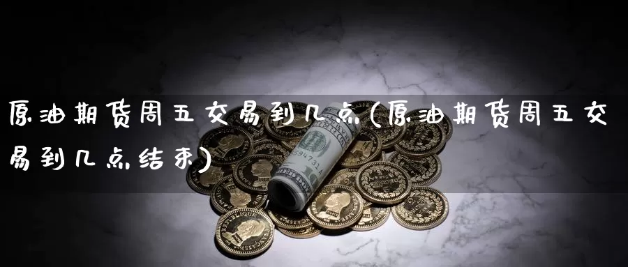 原油期货周五交易到几点(原油期货周五交易到几点结束)_https://www.baokan.net_国际期货_第1张