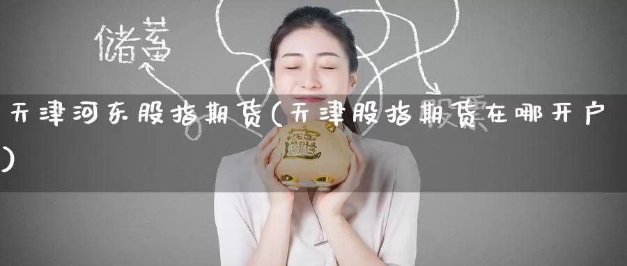 天津河东股指期货(天津股指期货在哪开户)_https://www.baokan.net_纳指期货_第1张