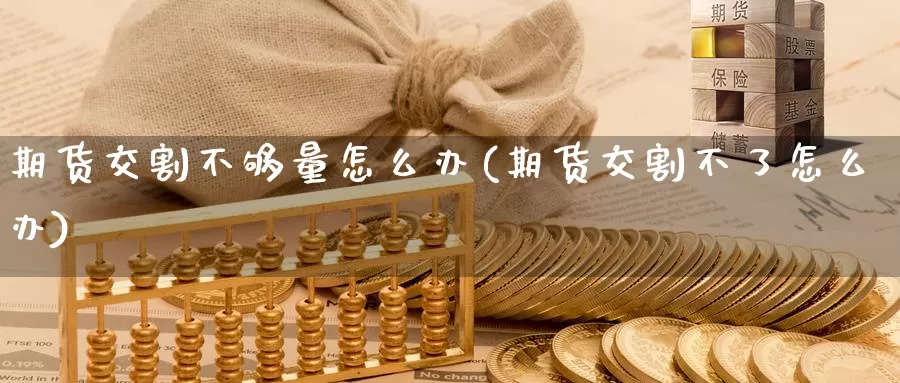 期货交割不够量怎么办(期货交割不了怎么办)_https://www.baokan.net_币圈行情_第1张