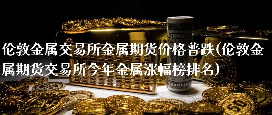 伦敦金属交易所金属期货价格普跌(伦敦金属期货交易所今年金属涨幅榜排名)_股指期货_第1张_宝勘金融网 伦敦金属交易所金属期货价格普跌(伦敦金属期货交易所今年金属涨幅榜排名)_https://www.baokan.net_股指期货_第1张
