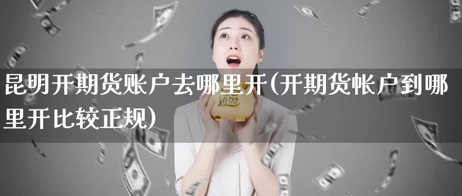 昆明开期货账户去哪里开(开期货帐户到哪里开比较正规)_https://www.baokan.net_期货百科_第1张