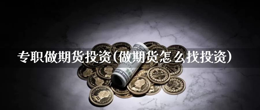 专职做期货投资(做期货怎么找投资)_内盘期货_第1张_宝勘金融网 专职做期货投资(做期货怎么找投资)_https://www.baokan.net_内盘期货_第1张