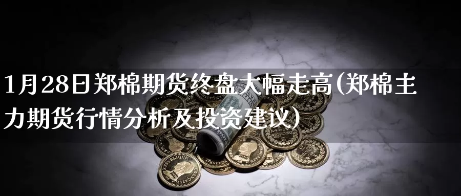 1月28日郑棉期货终盘大幅走高(郑棉主力期货行情分析及投资建议)_https://www.baokan.net_期货分析_第1张