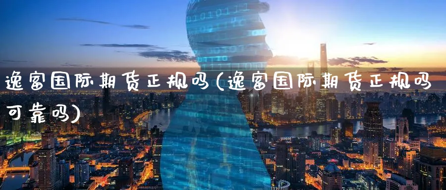 逸富国际期货正规吗(逸富国际期货正规吗可靠吗)_https://www.baokan.net_期货技术_第1张