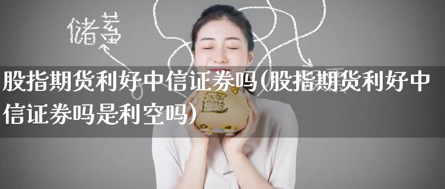 股指期货利好中信证券吗(股指期货利好中信证券吗是利空吗)_https://www.baokan.net_恒指期货_第1张