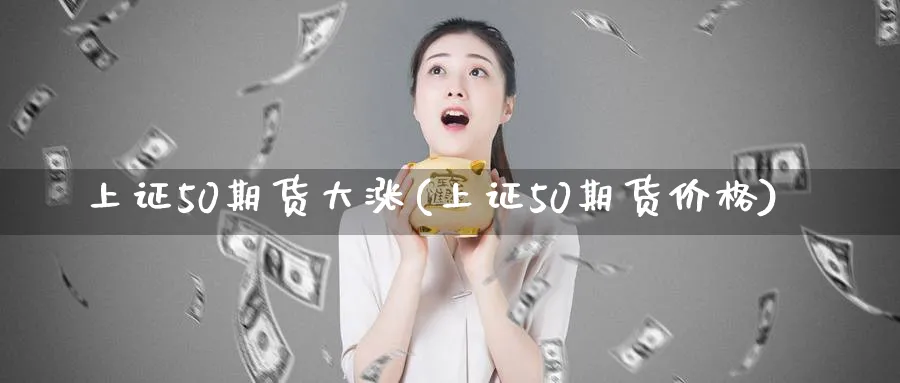 上证50期货大涨(上证50期货价格)_https://www.baokan.net_期货喊单_第1张