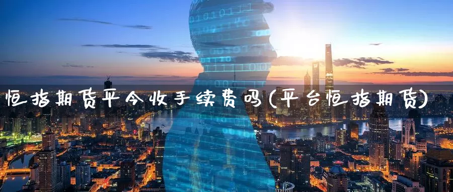 恒指期货平今收手续费吗(平台恒指期货)_https://www.baokan.net_期货百科_第1张
