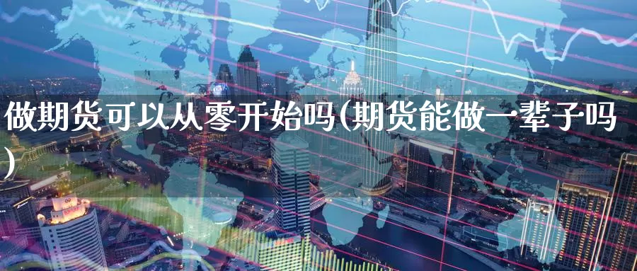 做期货可以从零开始吗(期货能做一辈子吗)_期货交易_第1张_宝勘金融网 做期货可以从零开始吗(期货能做一辈子吗)_https://www.baokan.net_期货交易_第1张
