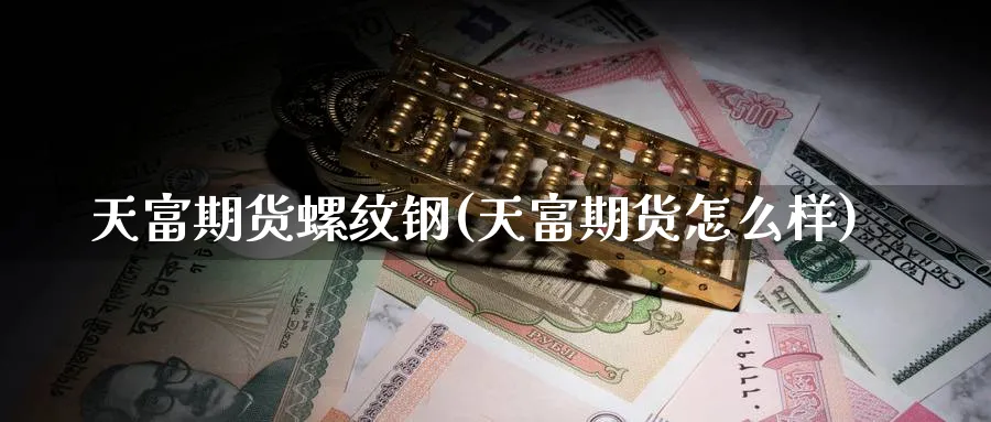 天富期货螺纹钢(天富期货怎么样)_https://www.baokan.net_期货平台_第1张