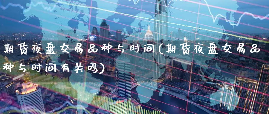 期货夜盘交易品种与时间(期货夜盘交易品种与时间有关吗)_https://www.baokan.net_原油期货_第1张