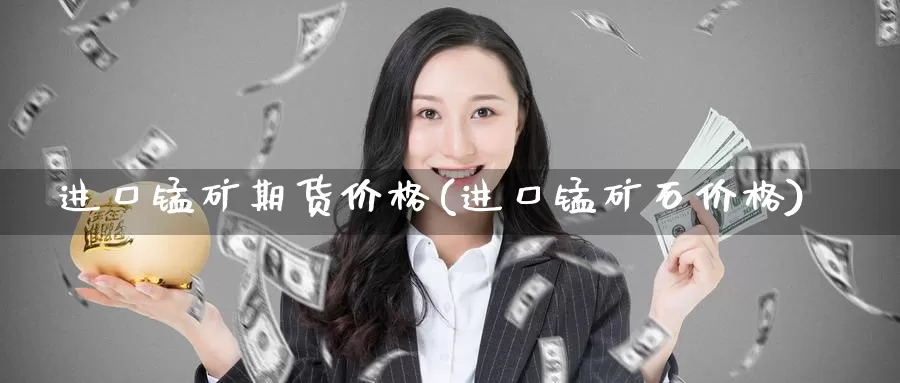 进口锰矿期货价格(进口锰矿石价格)_内盘期货_第1张_宝勘金融网 进口锰矿期货价格(进口锰矿石价格)_https://www.baokan.net_内盘期货_第1张