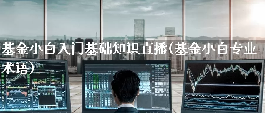 基金小白入门基础知识直播(基金小白专业术语)_https://www.baokan.net_期货交易_第1张