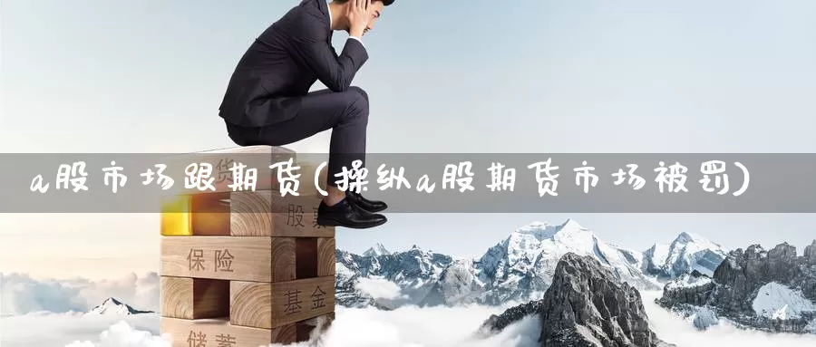 a股市场跟期货(操纵a股期货市场被罚)_https://www.baokan.net_期货平台_第1张