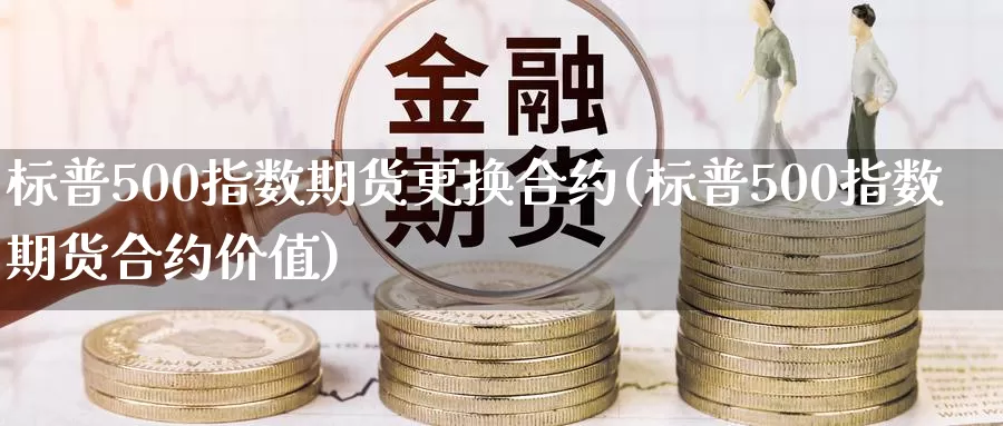 标普500指数期货更换合约(标普500指数期货合约价值)_期货百科_第1张_宝勘金融网 标普500指数期货更换合约(标普500指数期货合约价值)_https://www.baokan.net_期货百科_第1张