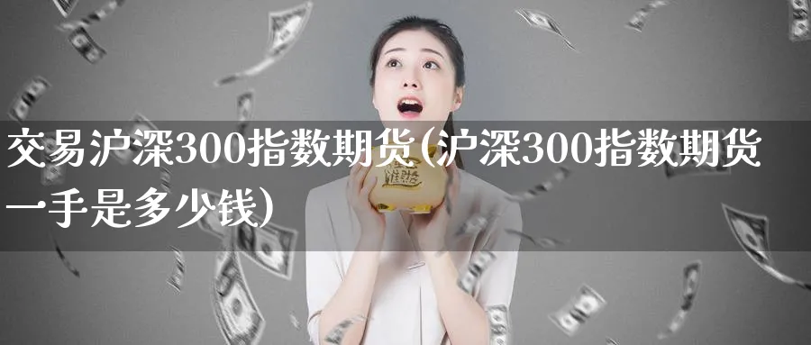 交易沪深300指数期货(沪深300指数期货一手是多少钱)_https://www.baokan.net_期货入门_第1张