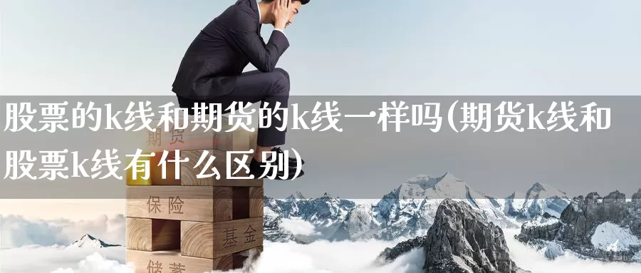 股票的k线和期货的k线一样吗(期货k线和股票k线有什么区别)_https://www.baokan.net_期货交易_第1张