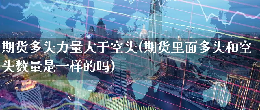 期货多头力量大于空头(期货里面多头和空头数量是一样的吗)_https://www.baokan.net_恒指期货_第1张