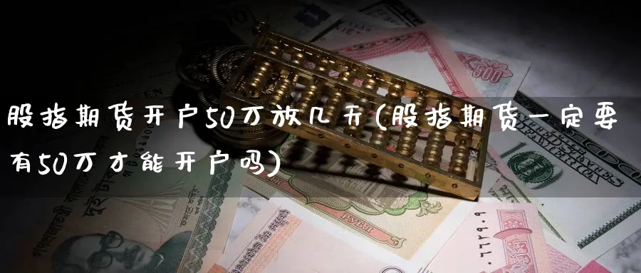股指期货开户50万放几天(股指期货一定要有50万才能开户吗)_https://www.baokan.net_期货入门_第1张