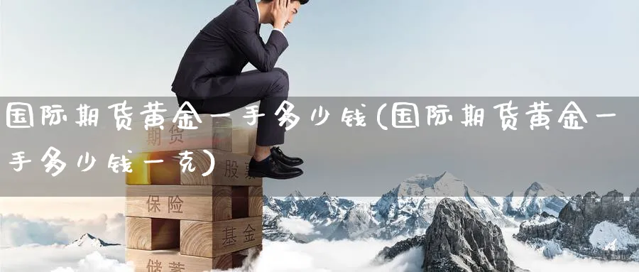 国际期货黄金一手多少钱(国际期货黄金一手多少钱一克)_https://www.baokan.net_恒指期货_第1张