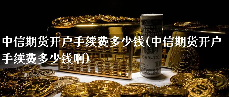 中信期货开户手续费多少钱(中信期货开户手续费多少钱啊)_https://www.baokan.net_期货百科_第1张