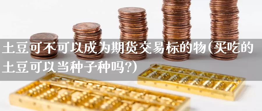 土豆可不可以成为期货交易标的物(买吃的土豆可以当种子种吗?)_https://www.baokan.net_期货喊单_第1张