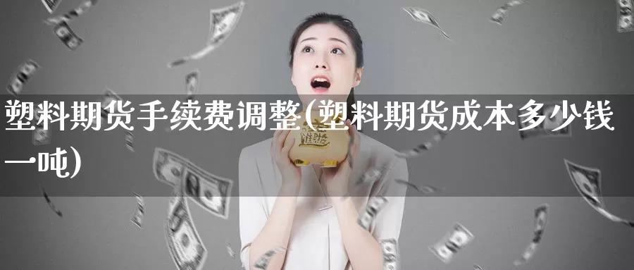 塑料期货手续费调整(塑料期货成本多少钱一吨)_https://www.baokan.net_原油期货_第1张
