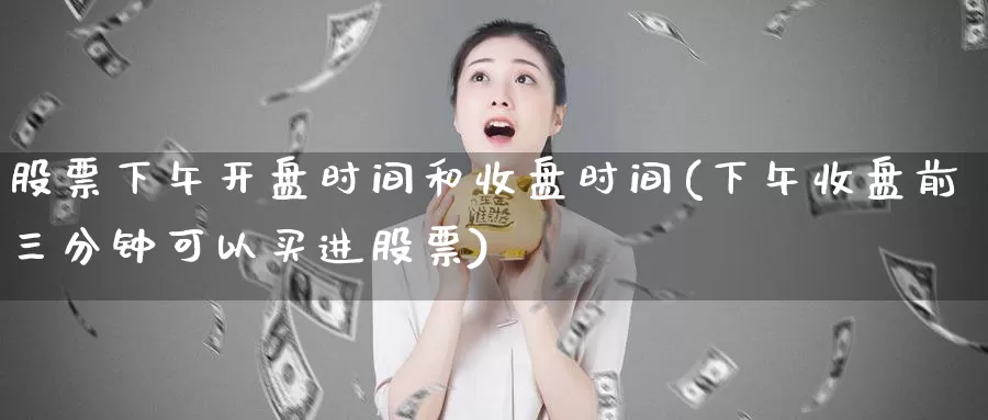 股票下午开盘时间和收盘时间(下午收盘前三分钟可以买进股票)_https://www.baokan.net_期货品种_第1张