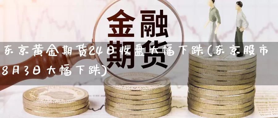 东京黄金期货24日收盘大幅下跌(东京股市8月3日大幅下跌)_期货百科_第1张_宝勘金融网 东京黄金期货24日收盘大幅下跌(东京股市8月3日大幅下跌)_https://www.baokan.net_期货百科_第1张