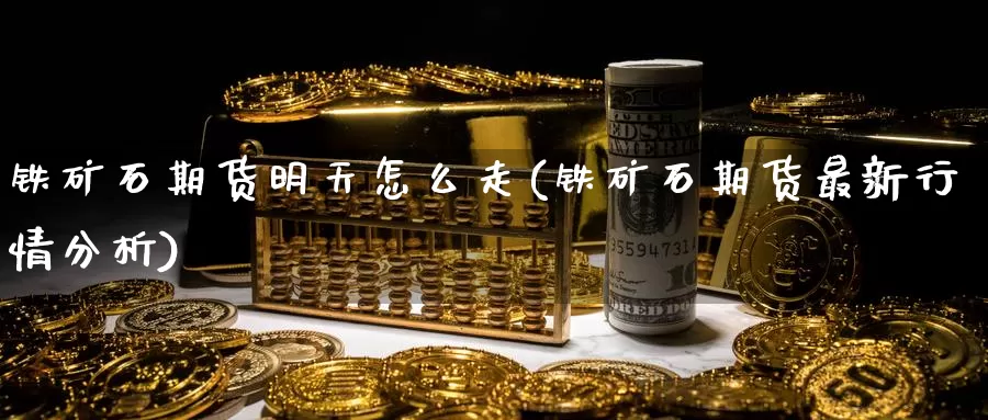 铁矿石期货明天怎么走(铁矿石期货最新行情分析)_原油期货_第1张_宝勘金融网 铁矿石期货明天怎么走(铁矿石期货最新行情分析)_https://www.baokan.net_原油期货_第1张