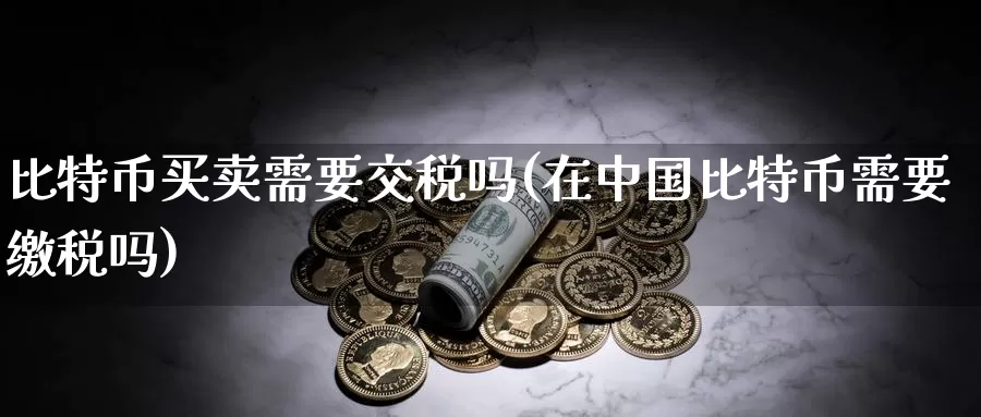 比特币买卖需要交税吗(在中国比特币需要缴税吗)_https://www.baokan.net_币圈行情_第1张