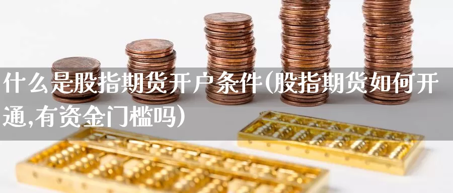 什么是股指期货开户条件(股指期货如何开通,有资金门槛吗)_https://www.baokan.net_恒指期货_第1张