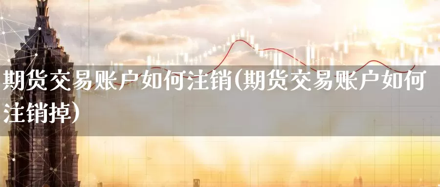 期货交易账户如何注销(期货交易账户如何注销掉)_https://www.baokan.net_期货交易_第1张