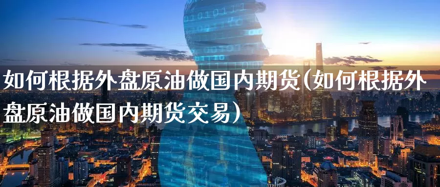 如何根据外盘原油做国内期货(如何根据外盘原油做国内期货交易)_https://www.baokan.net_内盘期货_第1张