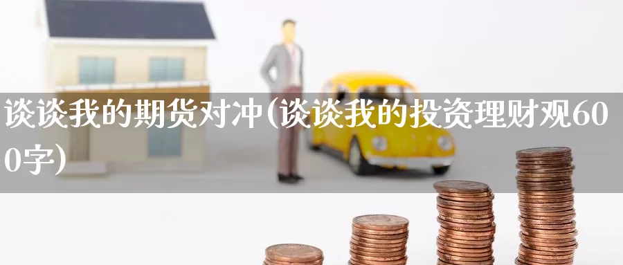 谈谈我的期货对冲(谈谈我的投资理财观600字)_期货喊单_第1张_宝勘金融网 谈谈我的期货对冲(谈谈我的投资理财观600字)_https://www.baokan.net_期货喊单_第1张