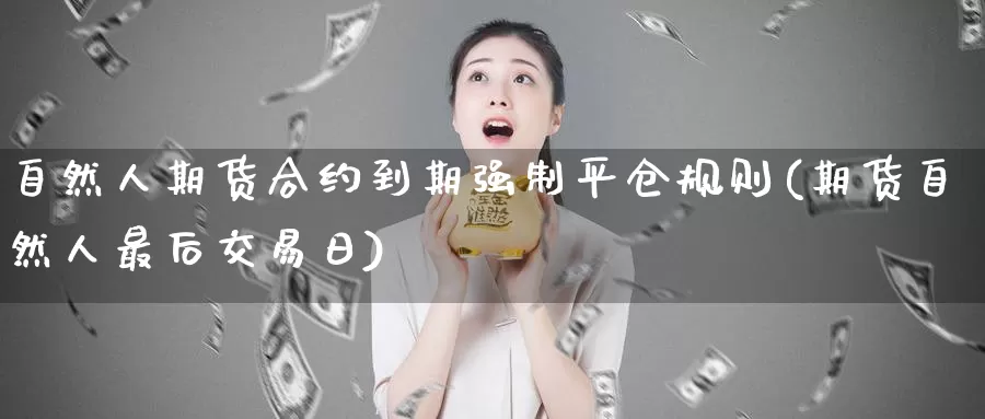 自然人期货合约到期强制平仓规则(期货自然人最后交易日)_https://www.baokan.net_纳指期货_第1张
